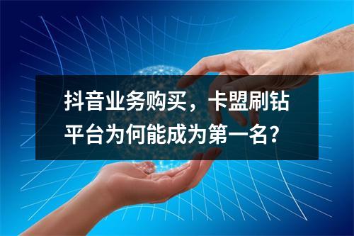 抖音业务购买,卡盟刷钻平台为何能成为第一名?
