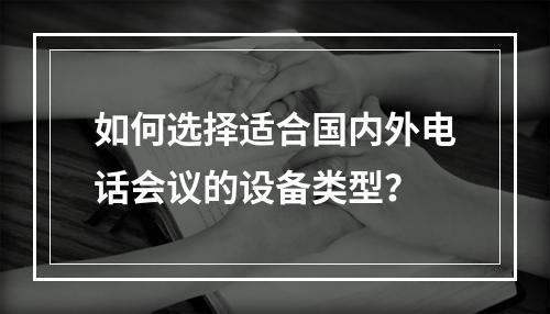 如何选择适合国内外电话会议的设备类型?