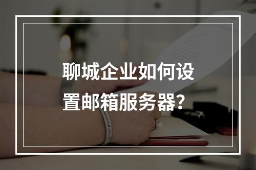 聊城企业如何设置邮箱服务器?
