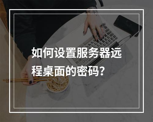 如何设置服务器远程桌面的密码?
