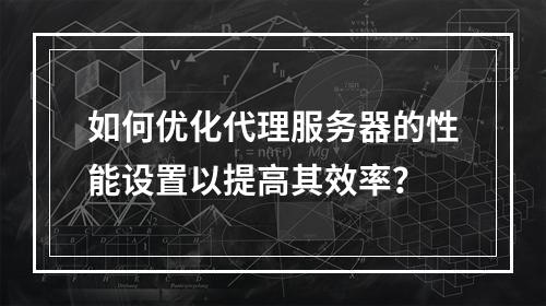 如何优化代理服务器的性能设置以提高其效率?
