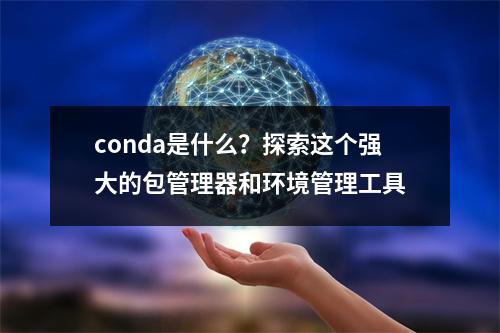 conda是什么?探索这个强大的包管理器和环境管理工具
