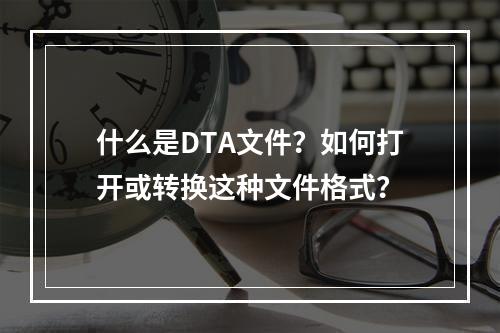 什么是DTA文件?如何打开或转换这种文件格式?