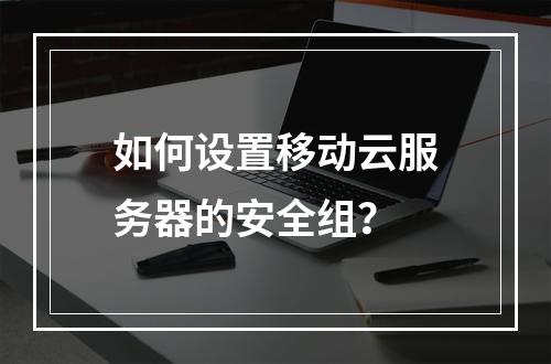 如何设置移动云服务器的安全组?