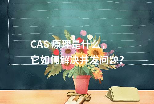 CAS 原理是什么,它如何解决并发问题?