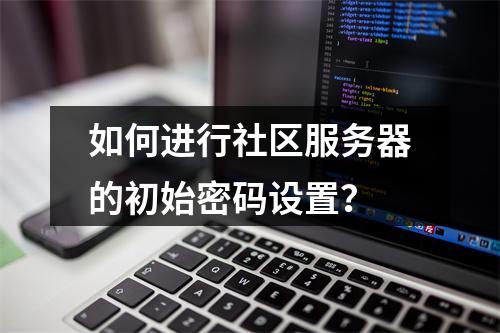 如何进行社区服务器的初始密码设置?