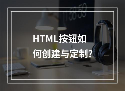 HTML按钮如何创建与定制?