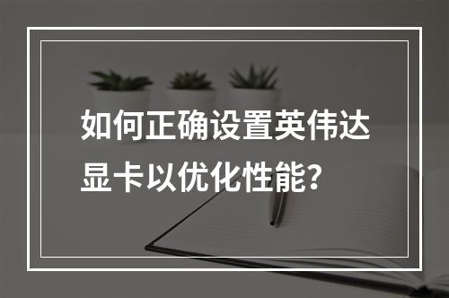 如何正确设置英伟达显卡以优化性能?