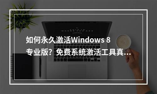 如何永久激活Windows 8专业版?免费系统激活工具真的有效吗?