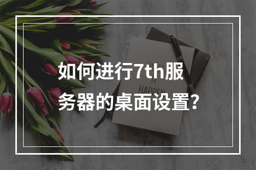 如何进行7th服务器的桌面设置?