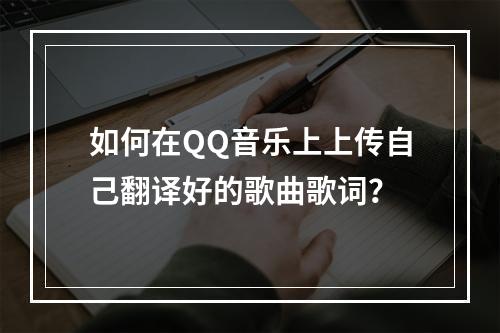 如何在QQ音乐上上传自己翻译好的歌曲歌词?