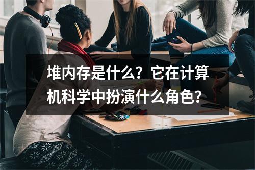 堆内存是什么?它在计算机科学中扮演什么角色?