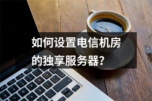如何设置电信机房的独享服务器?