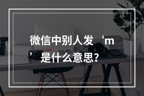 微信中别人发‘m’是什么意思?