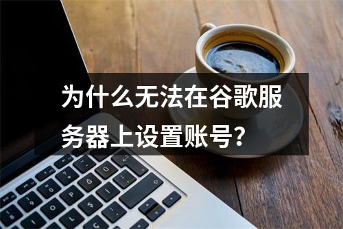 为什么无法在谷歌服务器上设置账号?