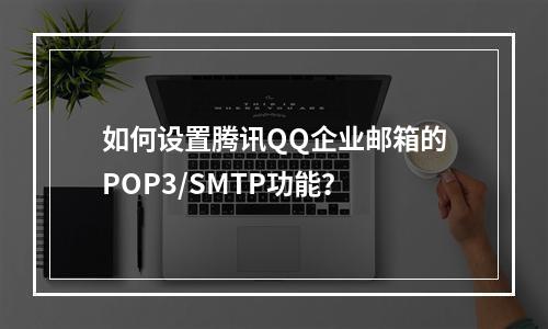 如何设置腾讯QQ企业邮箱的POP3/SMTP功能?