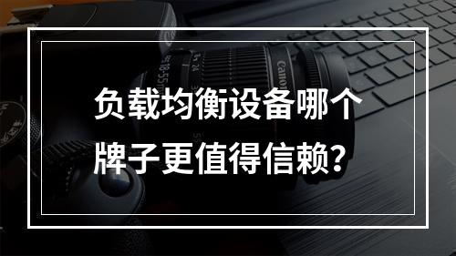 负载均衡设备哪个牌子更值得信赖?