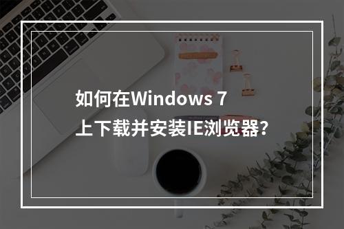 如何在Windows 7上下载并安装IE浏览器?