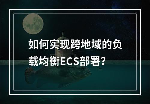 如何实现跨地域的负载均衡ECS部署?