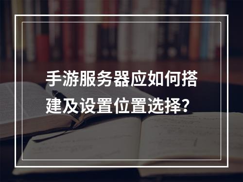 手游服务器应如何搭建及设置位置选择?