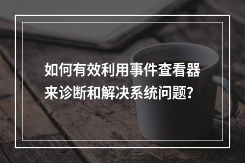 如何有效利用事件查看器来诊断和解决系统问题?