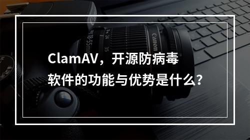 ClamAV,开源防病毒软件的功能与优势是什么?