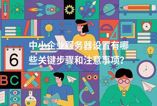 中小企业服务器设置有哪些关键步骤和注意事项?
