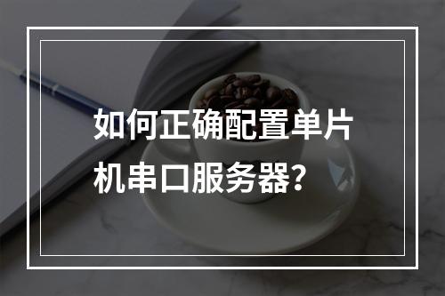 如何正确配置单片机串口服务器?
