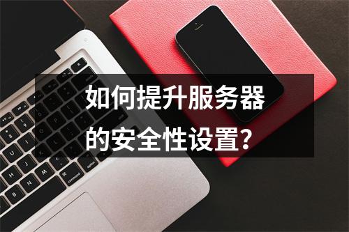 如何提升服务器的安全性设置?