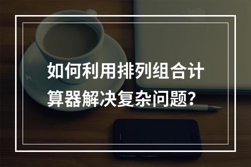 如何利用排列组合计算器解决复杂问题?