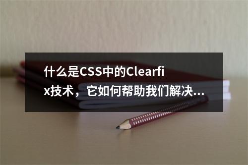 什么是CSS中的Clearfix技术,它如何帮助我们解决浮动元素导致的布局问题?