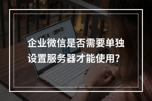 企业微信是否需要单独设置服务器才能使用?