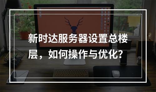 新时达服务器设置总楼层,如何操作与优化?