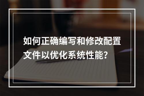 如何正确编写和修改配置文件以优化系统性能?