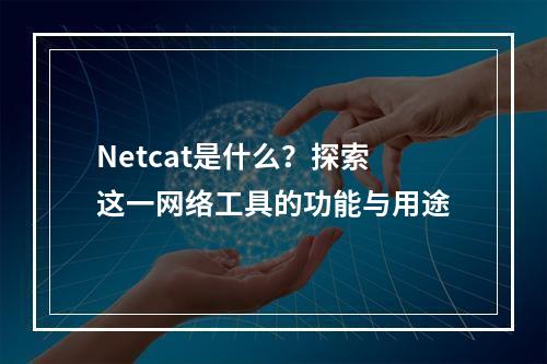 Netcat是什么?探索这一网络工具的功能与用途