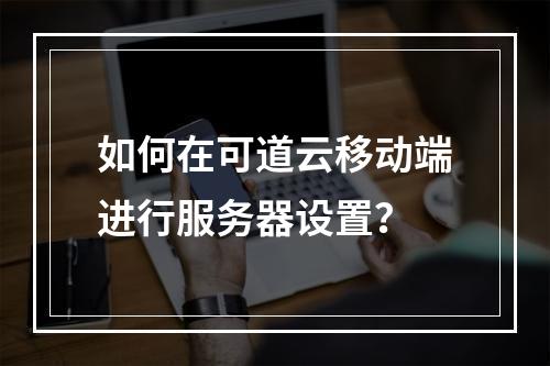 如何在可道云移动端进行服务器设置?