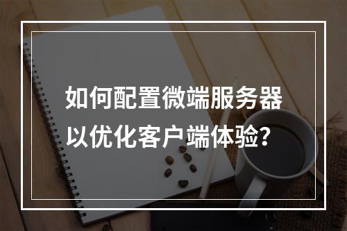 如何配置微端服务器以优化客户端体验?