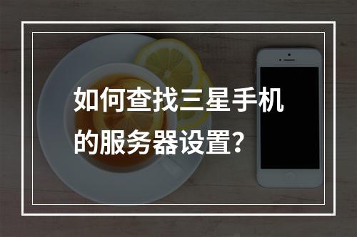 如何查找三星手机的服务器设置?