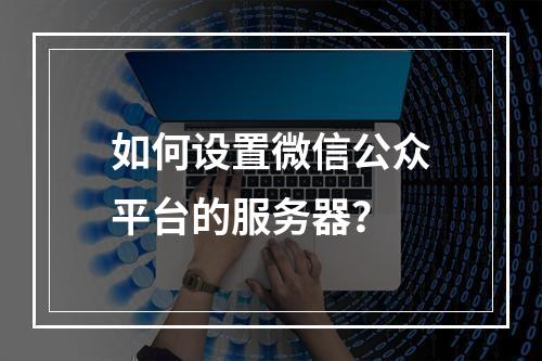 如何设置微信公众平台的服务器?