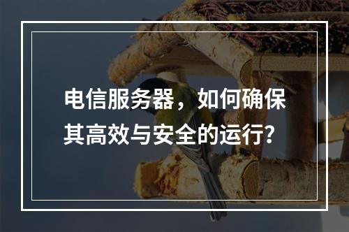 电信服务器,如何确保其高效与安全的运行?