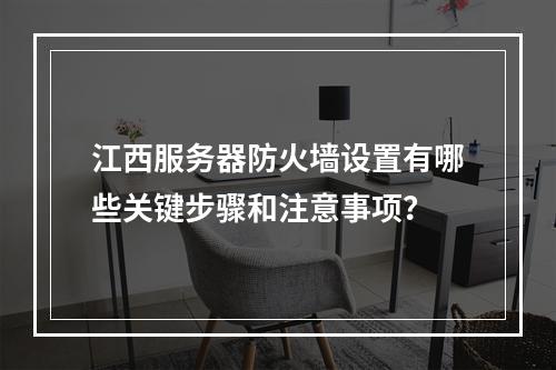 江西服务器防火墙设置有哪些关键步骤和注意事项?