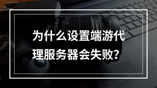 为什么设置端游代理服务器会失败?