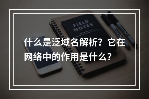 什么是泛域名解析?它在网络中的作用是什么?