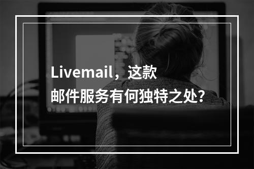 Livemail,这款邮件服务有何独特之处?