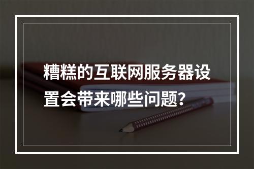 糟糕的互联网服务器设置会带来哪些问题?
