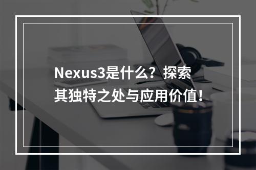 Nexus3是什么?探索其独特之处与应用价值!