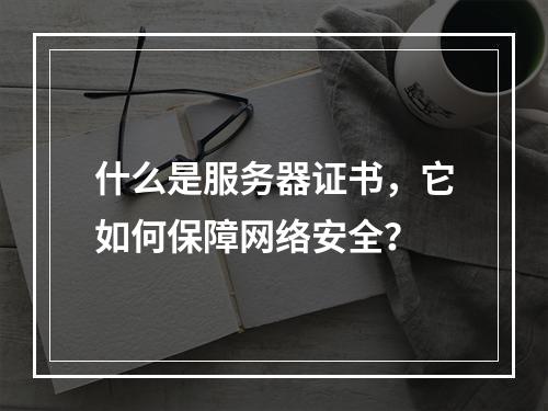 什么是服务器证书,它如何保障网络安全?