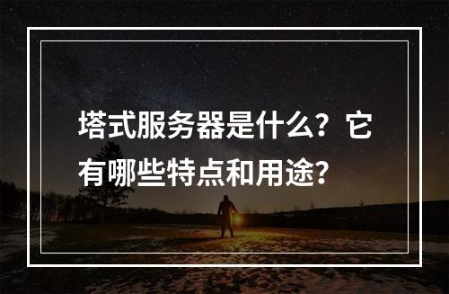 塔式服务器是什么?它有哪些特点和用途?