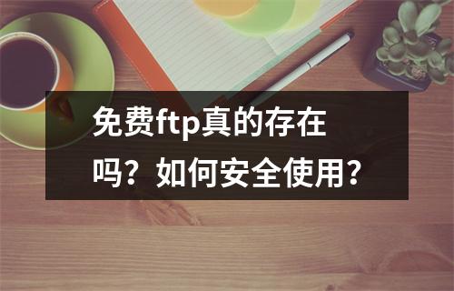 免费ftp真的存在吗?如何安全使用?