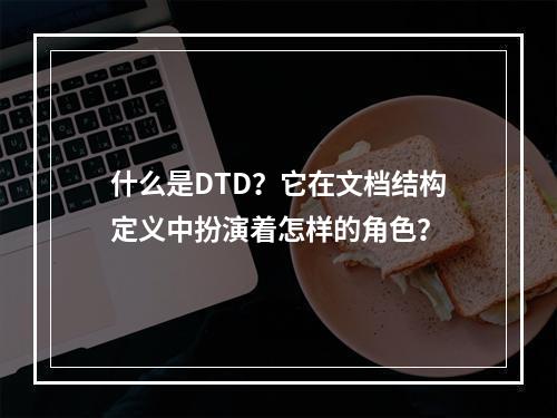 什么是DTD?它在文档结构定义中扮演着怎样的角色?
